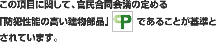 この項目に関して、官民合同会議の定める「防犯性能の高い建物部品」であることが基準とされています。