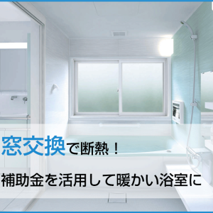 窓交換で断熱！補助金を活用して暖かい浴室に